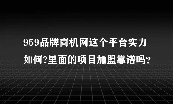 959品牌商机网这个平台实力如何?里面的项目加盟靠谱吗？