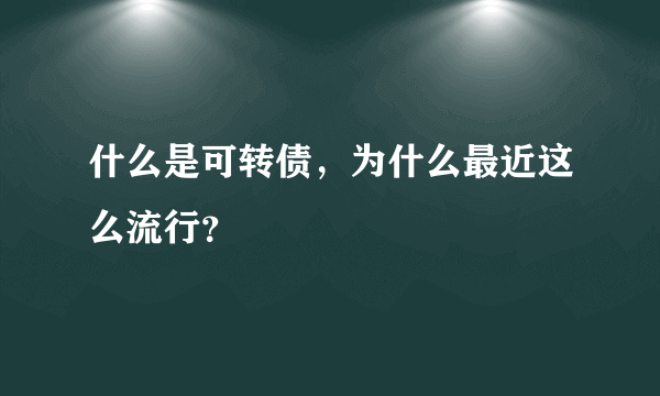 什么是可转债，为什么最近这么流行？