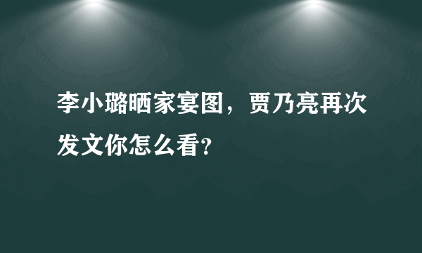 李小璐晒家宴图，贾乃亮再次发文你怎么看？