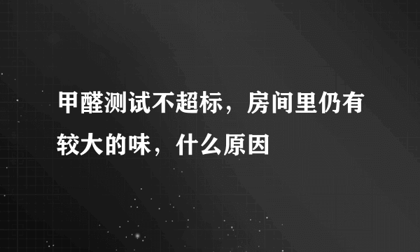 甲醛测试不超标，房间里仍有较大的味，什么原因