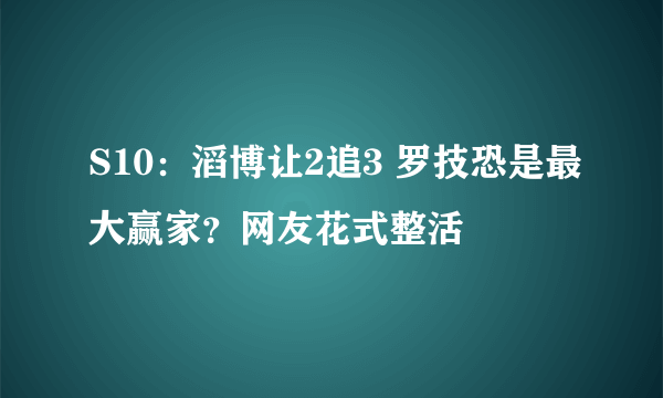 S10：滔博让2追3 罗技恐是最大赢家？网友花式整活