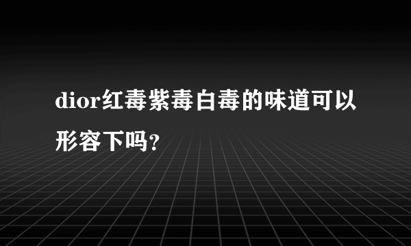 dior红毒紫毒白毒的味道可以形容下吗？