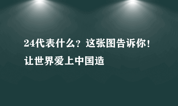 24代表什么？这张图告诉你！让世界爱上中国造