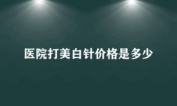 医院打美白针价格是多少