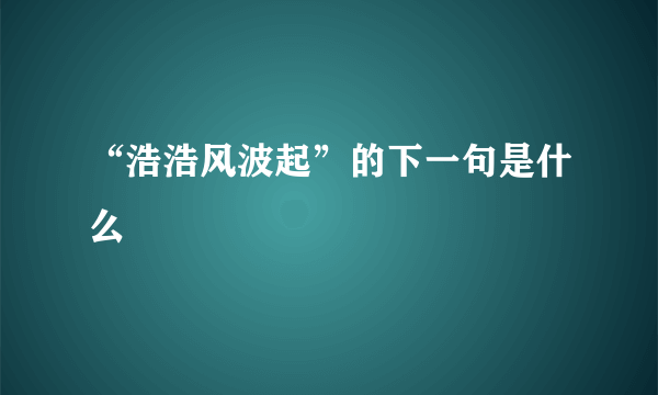 “浩浩风波起”的下一句是什么