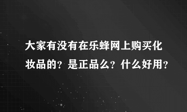 大家有没有在乐蜂网上购买化妆品的？是正品么？什么好用？