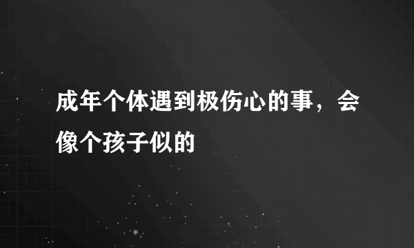 成年个体遇到极伤心的事，会像个孩子似的