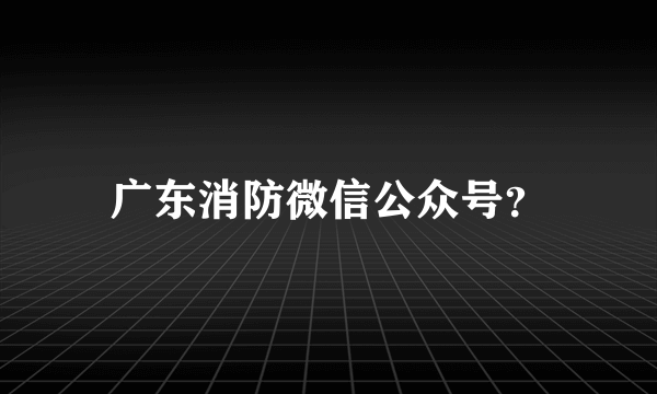 广东消防微信公众号？