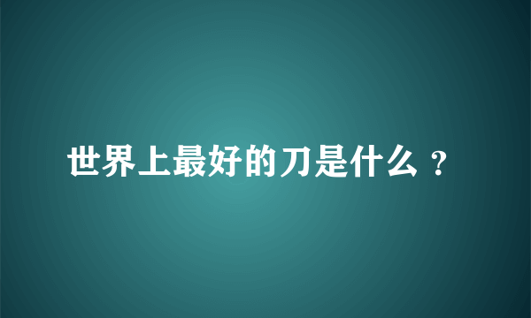 世界上最好的刀是什么 ？