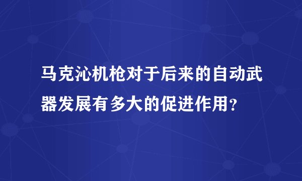 马克沁机枪对于后来的自动武器发展有多大的促进作用？