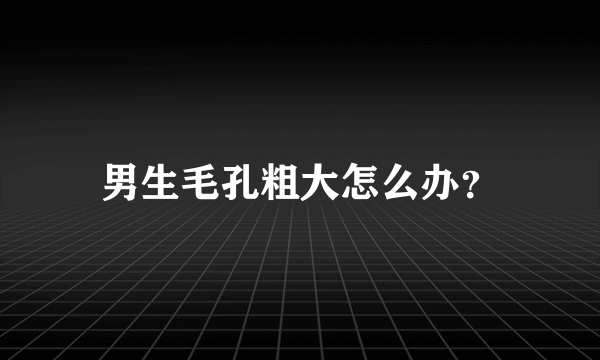 男生毛孔粗大怎么办？