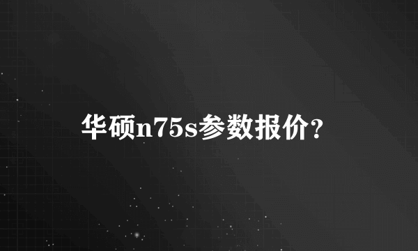 华硕n75s参数报价？