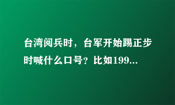 台湾阅兵时，台军开始踢正步时喊什么口号？比如1991的阅兵 台军经过阅兵台时喊得话听不懂