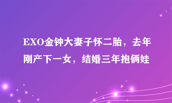 EXO金钟大妻子怀二胎，去年刚产下一女，结婚三年抱俩娃