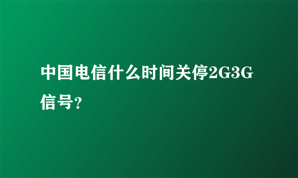 中国电信什么时间关停2G3G信号？