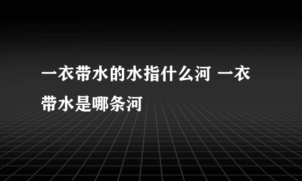 一衣带水的水指什么河 一衣带水是哪条河