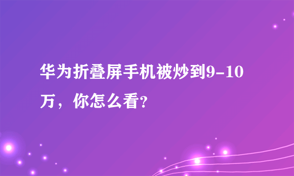 华为折叠屏手机被炒到9-10万，你怎么看？