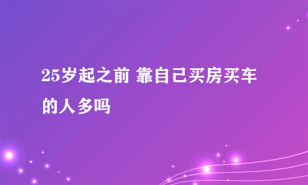 25岁起之前 靠自己买房买车的人多吗