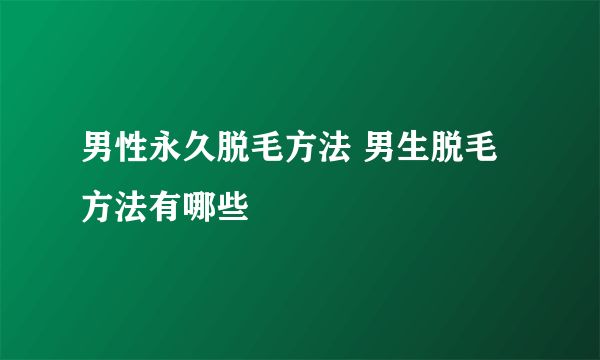 男性永久脱毛方法 男生脱毛方法有哪些