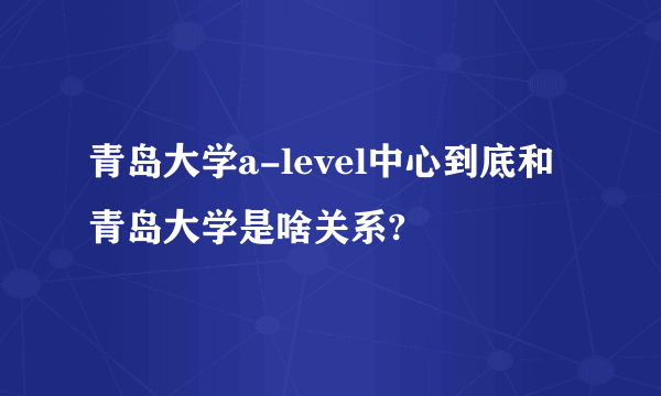 青岛大学a-level中心到底和青岛大学是啥关系?