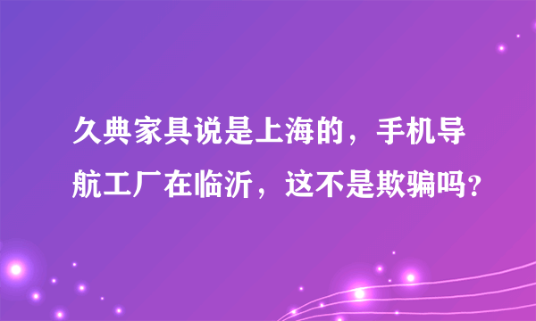 久典家具说是上海的，手机导航工厂在临沂，这不是欺骗吗？