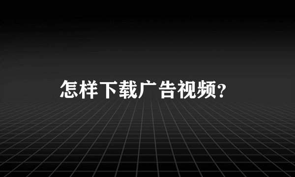 怎样下载广告视频？