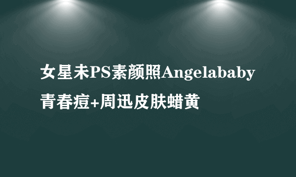 女星未PS素颜照Angelababy青春痘+周迅皮肤蜡黄