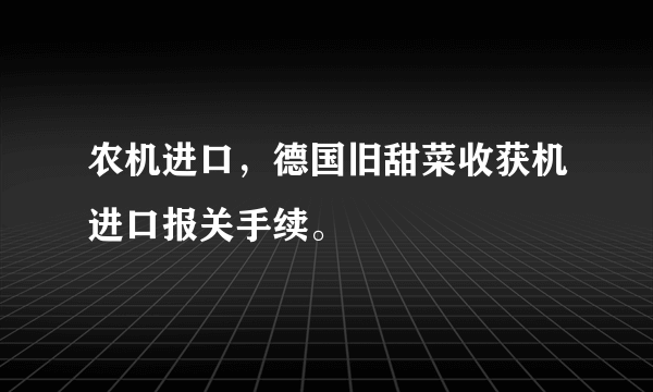 农机进口，德国旧甜菜收获机进口报关手续。