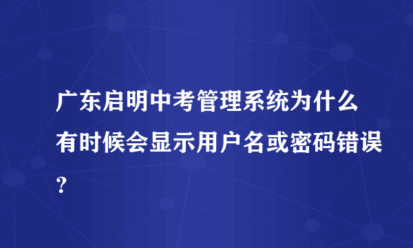 广东启明中考管理系统为什么有时候会显示用户名或密码错误？