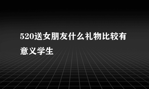 520送女朋友什么礼物比较有意义学生