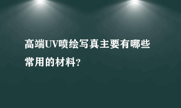 高端UV喷绘写真主要有哪些常用的材料？