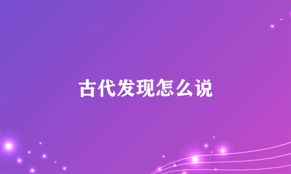 古代发现怎么说