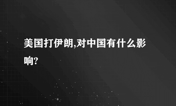 美国打伊朗,对中国有什么影响?