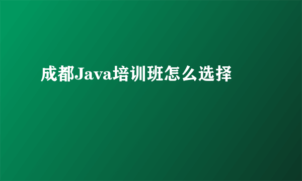 成都Java培训班怎么选择