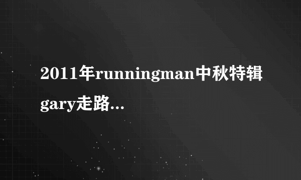 2011年runningman中秋特辑gary走路是什么意思