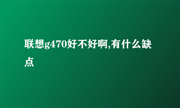 联想g470好不好啊,有什么缺点