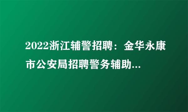 2022浙江辅警招聘：金华永康市公安局招聘警务辅助人员招聘73名公告
