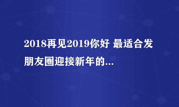 2018再见2019你好 最适合发朋友圈迎接新年的励志说说