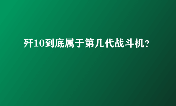 歼10到底属于第几代战斗机？