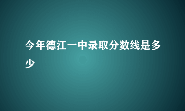 今年德江一中录取分数线是多少