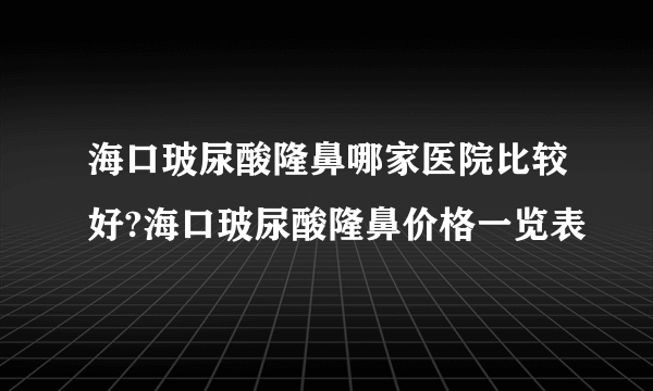 海口玻尿酸隆鼻哪家医院比较好?海口玻尿酸隆鼻价格一览表