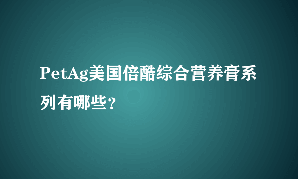 PetAg美国倍酷综合营养膏系列有哪些？