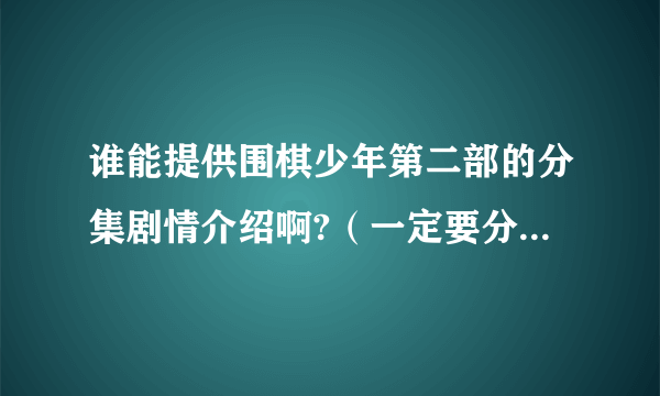 谁能提供围棋少年第二部的分集剧情介绍啊?（一定要分集）谢谢啦~到时候我会提高悬赏的~