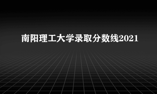 南阳理工大学录取分数线2021