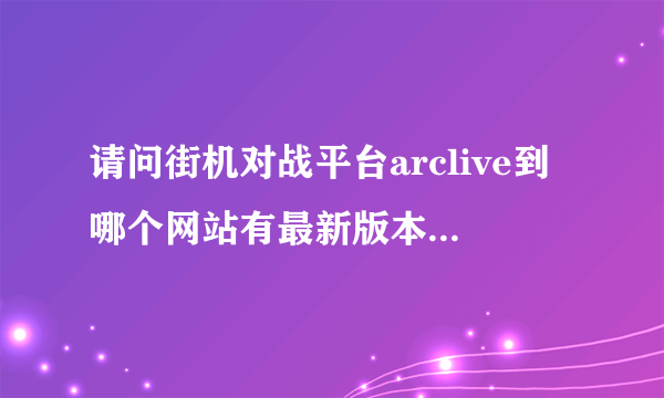 请问街机对战平台arclive到哪个网站有最新版本客户端下载？