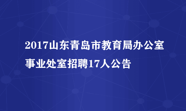 2017山东青岛市教育局办公室事业处室招聘17人公告