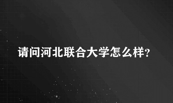 请问河北联合大学怎么样？