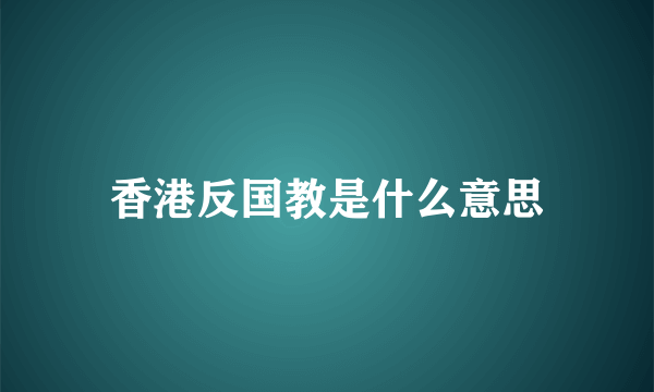 香港反国教是什么意思