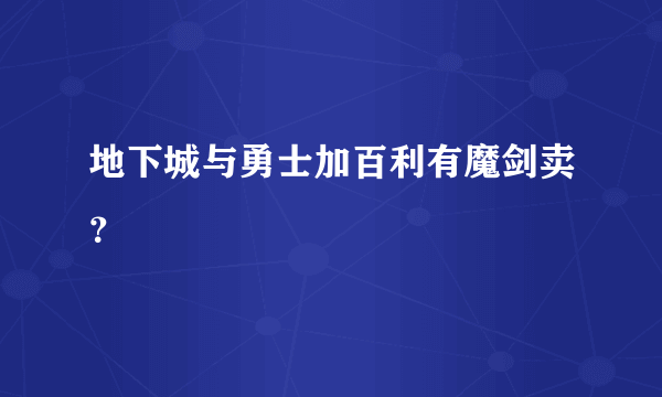 地下城与勇士加百利有魔剑卖？