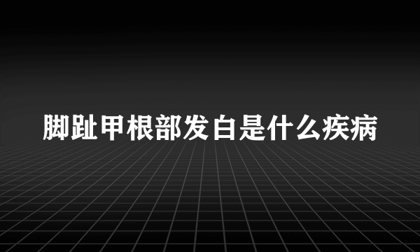 脚趾甲根部发白是什么疾病